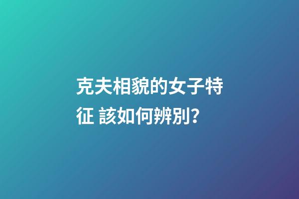 克夫相貌的女子特征 該如何辨別？